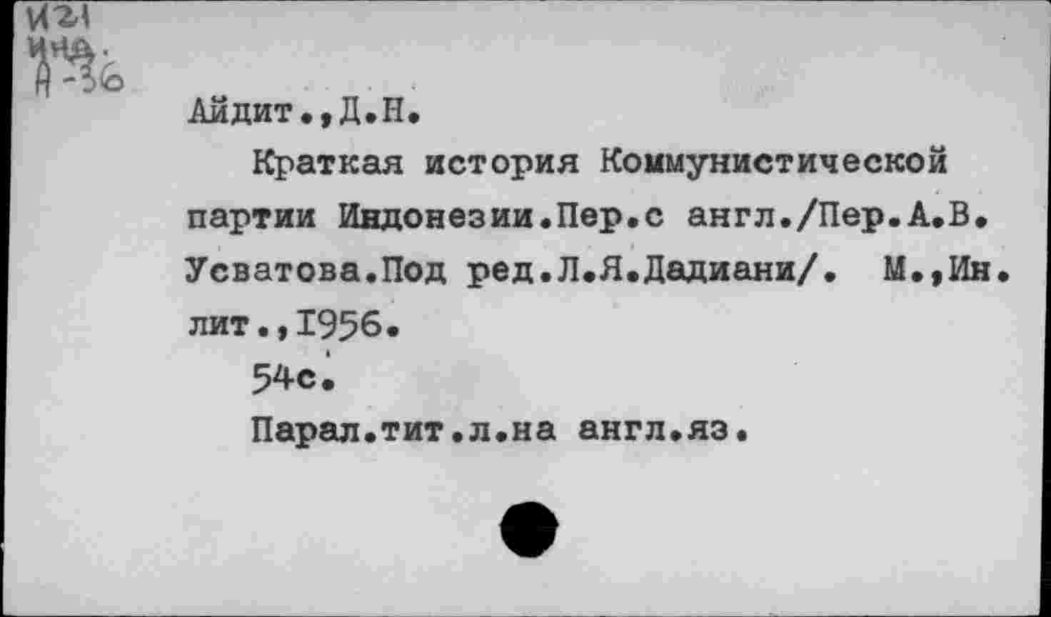 ﻿Тк
Айдит.,Д.Н.
Краткая история Коммунистической партии Индонезии.Пер.с англ./Пер.А.В. Усватова.Под ред.Л.Я.Дадиани/. М.,Ин лит.,1956.
54с.
Парал.тит.л.на англ.яз.